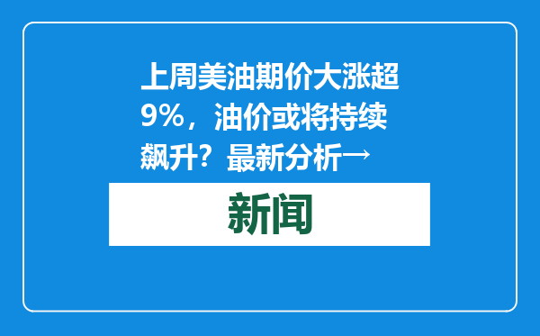 上周美油期价大涨超9%，油价或将持续飙升？最新分析→