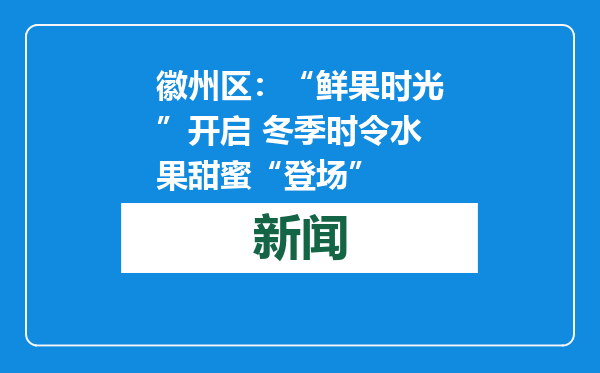 徽州区：“鲜果时光”开启 冬季时令水果甜蜜“登场”