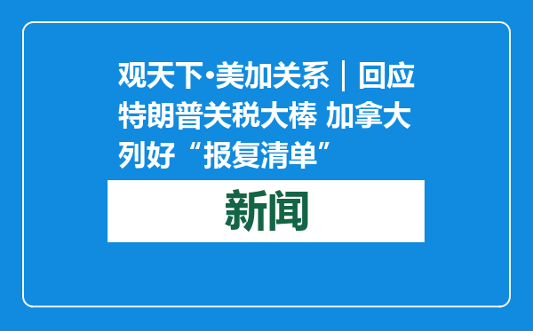 观天下·美加关系｜回应特朗普关税大棒 加拿大列好“报复清单”