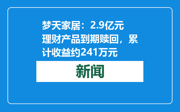 梦天家居：2.9亿元理财产品到期赎回，累计收益约241万元