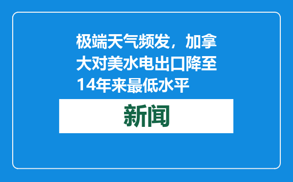 极端天气频发，加拿大对美水电出口降至14年来最低水平