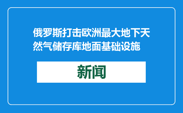 俄罗斯打击欧洲最大地下天然气储存库地面基础设施