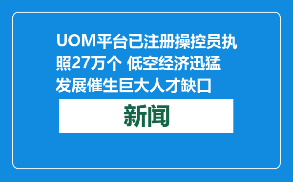 UOM平台已注册操控员执照27万个 低空经济迅猛发展催生巨大人才缺口