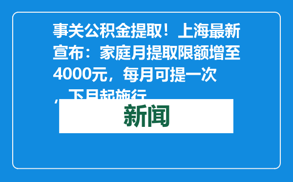 事关公积金提取！上海最新宣布：家庭月提取限额增至4000元，每月可提一次，下月起施行