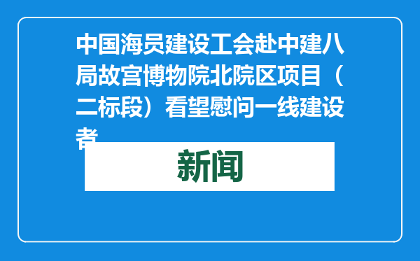 中国海员建设工会赴中建八局故宫博物院北院区项目（二标段）看望慰问一线建设者