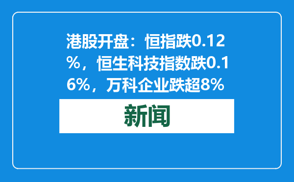港股开盘：恒指跌0.12%，恒生科技指数跌0.16%，万科企业跌超8%
