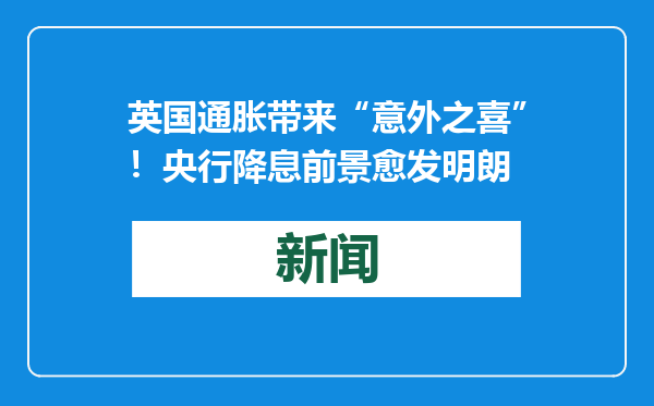 英国通胀带来“意外之喜”！央行降息前景愈发明朗