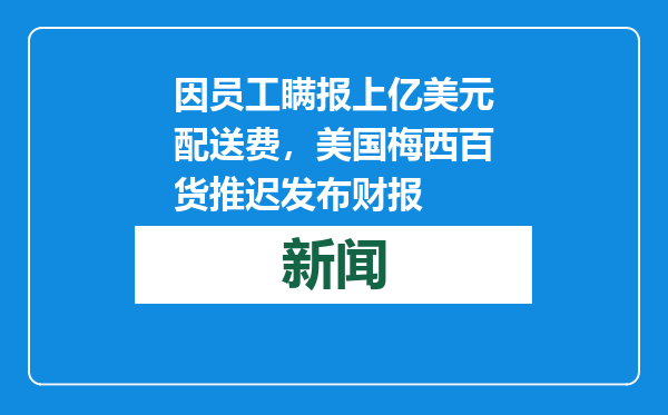 因员工瞒报上亿美元配送费，美国梅西百货推迟发布财报