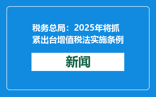 税务总局：2025年将抓紧出台增值税法实施条例