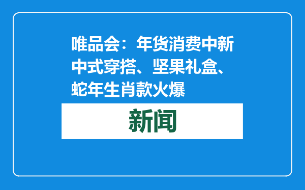 唯品会：年货消费中新中式穿搭、坚果礼盒、蛇年生肖款火爆