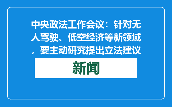 中央政法工作会议：针对无人驾驶、低空经济等新领域，要主动研究提出立法建议