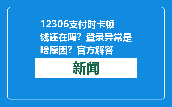 12306支付时卡顿钱还在吗？登录异常是啥原因？官方解答