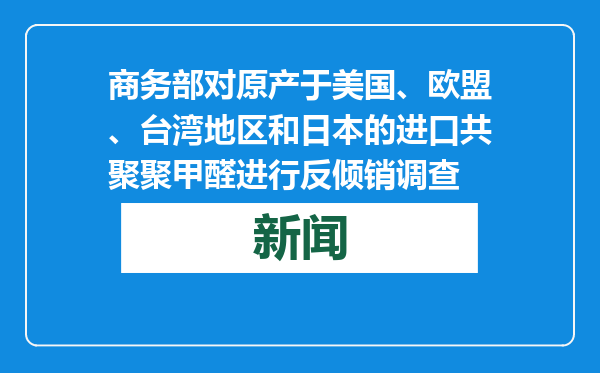 商务部对原产于美国、欧盟、台湾地区和日本的进口共聚聚甲醛进行反倾销调查