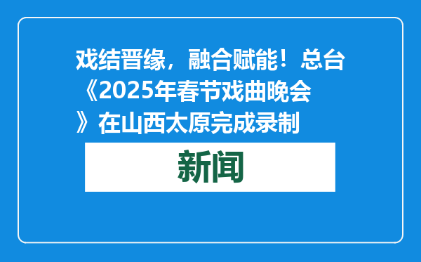 戏结晋缘，融合赋能！总台《2025年春节戏曲晚会》在山西太原完成录制