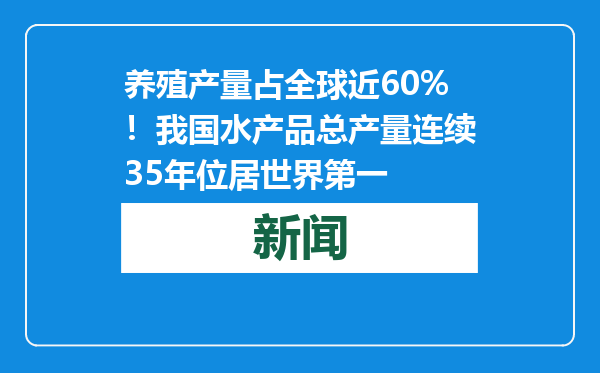 养殖产量占全球近60%！我国水产品总产量连续35年位居世界第一