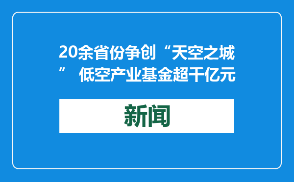 20余省份争创“天空之城” 低空产业基金超千亿元