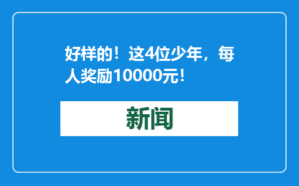 好样的！这4位少年，每人奖励10000元！