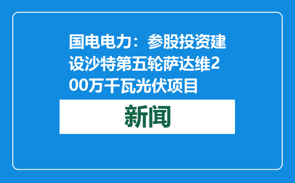 国电电力：参股投资建设沙特第五轮萨达维200万千瓦光伏项目