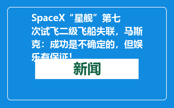 SpaceX“星舰”第七次试飞二级飞船失联，马斯克：成功是不确定的，但娱乐有保证！