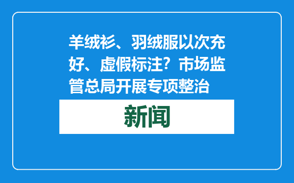 羊绒衫、羽绒服以次充好、虚假标注？市场监管总局开展专项整治