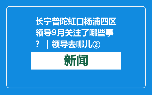长宁普陀虹口杨浦四区领导9月关注了哪些事？｜领导去哪儿②