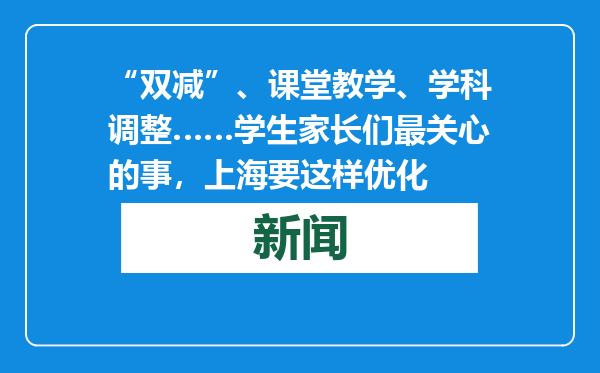 “双减”、课堂教学、学科调整……学生家长们最关心的事，上海要这样优化