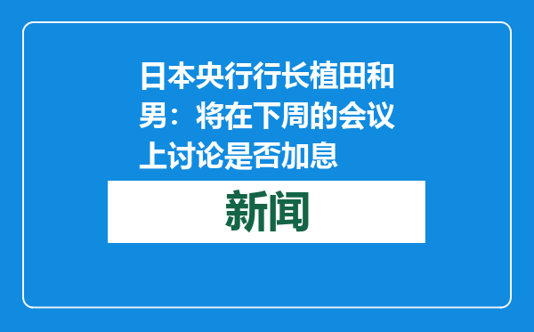 日本央行行长植田和男：将在下周的会议上讨论是否加息