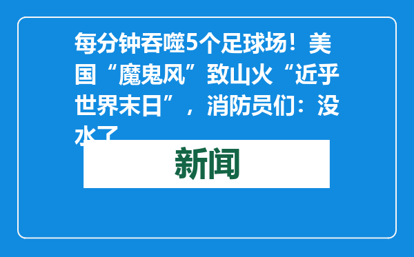 每分钟吞噬5个足球场！美国“魔鬼风”致山火“近乎世界末日”，消防员们：没水了