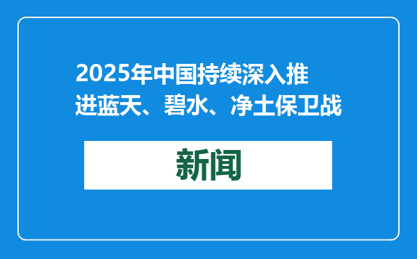 2025年中国持续深入推进蓝天、碧水、净土保卫战