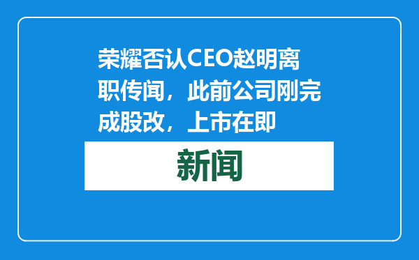 荣耀否认CEO赵明离职传闻，此前公司刚完成股改，上市在即