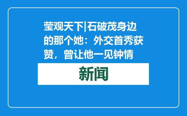 莹观天下|石破茂身边的那个她：外交首秀获赞，曾让他一见钟情