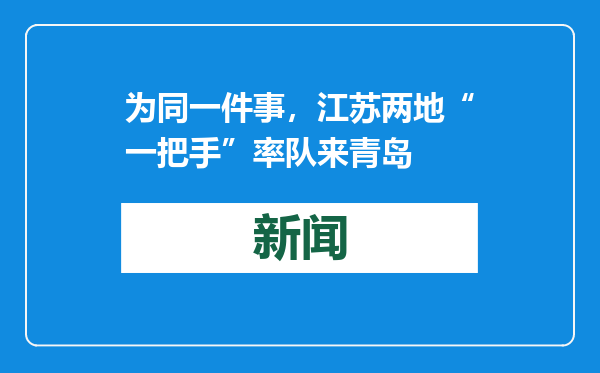 为同一件事，江苏两地“一把手”率队来青岛