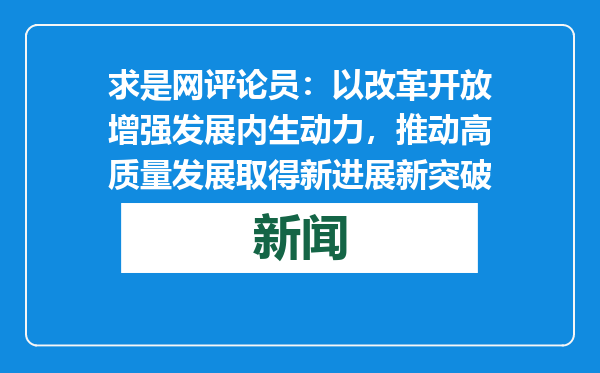 求是网评论员：以改革开放增强发展内生动力，推动高质量发展取得新进展新突破
