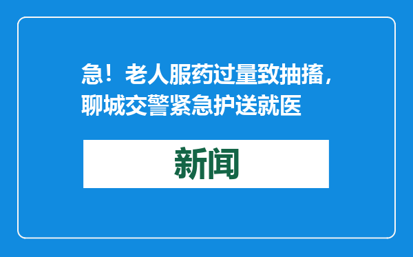 急！老人服药过量致抽搐，聊城交警紧急护送就医