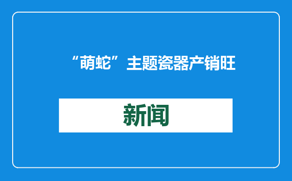 “萌蛇”主题瓷器产销旺