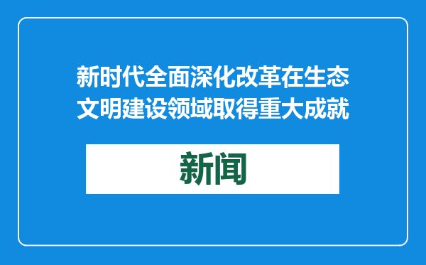 新时代全面深化改革在生态文明建设领域取得重大成就