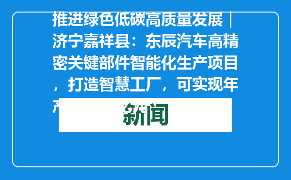 推进绿色低碳高质量发展｜济宁嘉祥县：东辰汽车高精密关键部件智能化生产项目，打造智慧工厂，可实现年产值12.8亿元