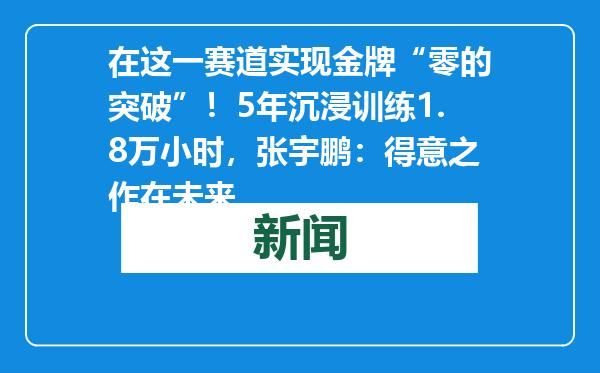 在这一赛道实现金牌“零的突破”！5年沉浸训练1.8万小时，张宇鹏：得意之作在未来