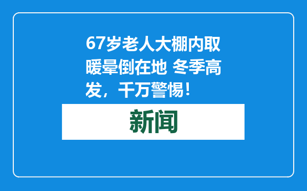 67岁老人大棚内取暖晕倒在地 冬季高发，千万警惕！
