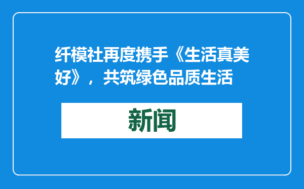纤模社再度携手《生活真美好》，共筑绿色品质生活