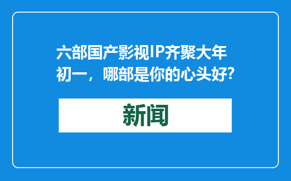 六部国产影视IP齐聚大年初一，哪部是你的心头好？