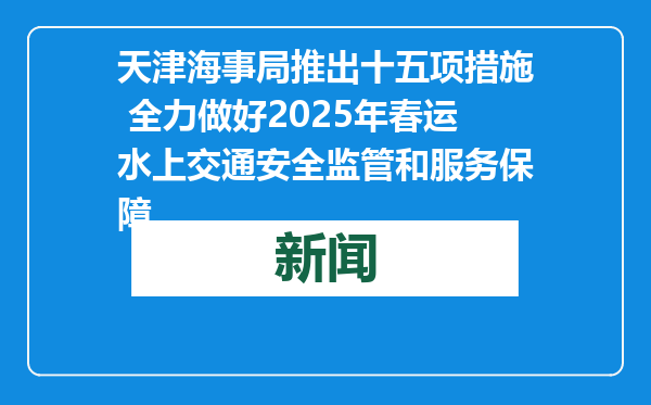 天津海事局推出十五项措施 全力做好2025年春运水上交通安全监管和服务保障