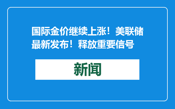 国际金价继续上涨！美联储最新发布！释放重要信号