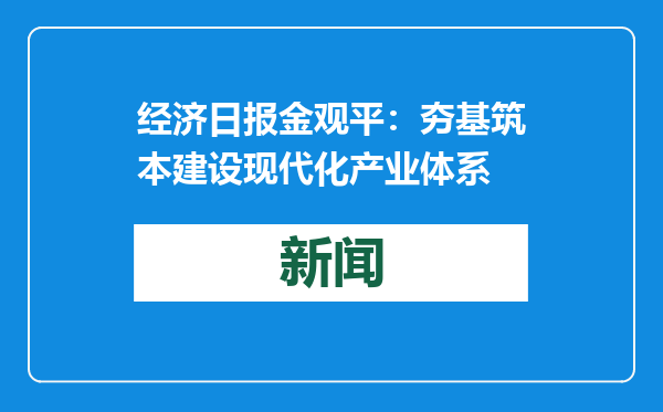 经济日报金观平：夯基筑本建设现代化产业体系