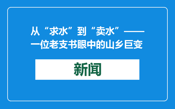 从“求水”到“卖水”——一位老支书眼中的山乡巨变