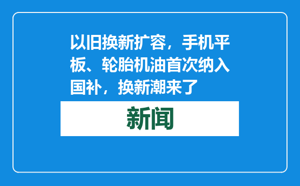 以旧换新扩容，手机平板、轮胎机油首次纳入国补，换新潮来了