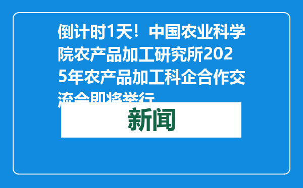 倒计时1天！中国农业科学院农产品加工研究所2025年农产品加工科企合作交流会即将举行