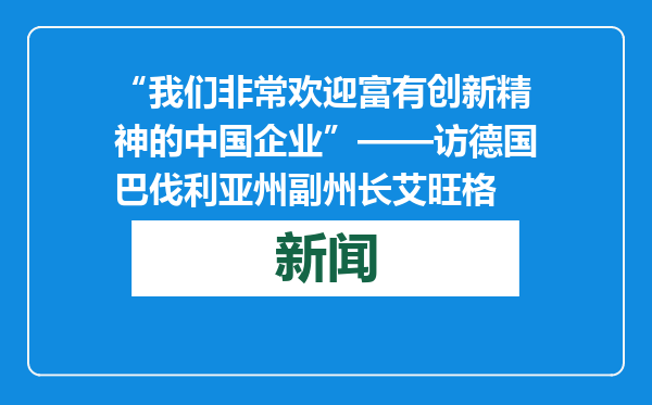 “我们非常欢迎富有创新精神的中国企业”——访德国巴伐利亚州副州长艾旺格