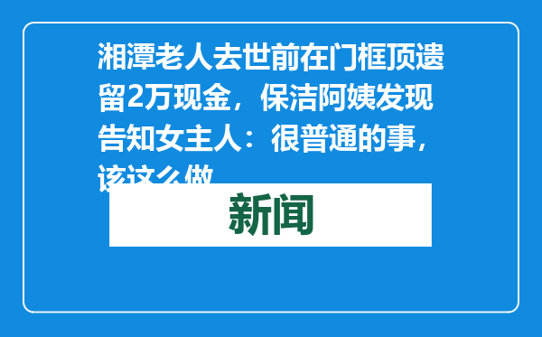 湘潭老人去世前在门框顶遗留2万现金，保洁阿姨发现告知女主人：很普通的事，该这么做