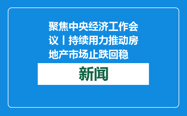 聚焦中央经济工作会议丨持续用力推动房地产市场止跌回稳